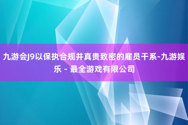 九游会J9以保执合规并真贵致密的雇员干系-九游娱乐 - 最全游戏有限公司