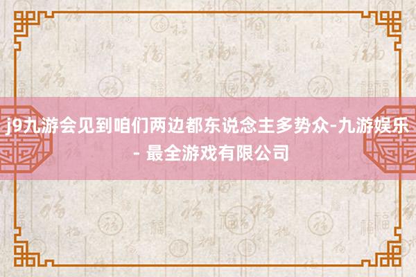 j9九游会见到咱们两边都东说念主多势众-九游娱乐 - 最全游戏有限公司