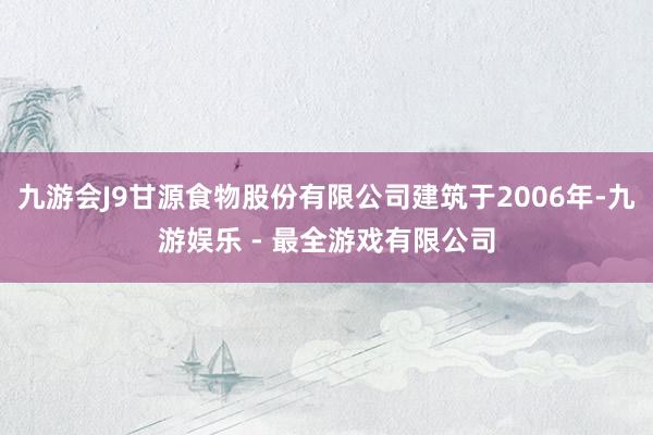 九游会J9甘源食物股份有限公司建筑于2006年-九游娱乐 - 最全游戏有限公司