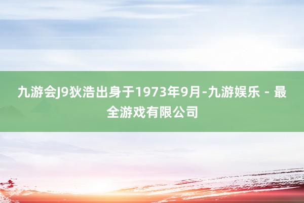 九游会J9狄浩出身于1973年9月-九游娱乐 - 最全游戏有限公司