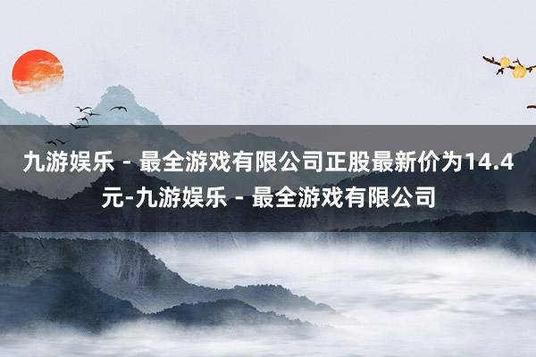 九游娱乐 - 最全游戏有限公司正股最新价为14.4元-九游娱乐 - 最全游戏有限公司