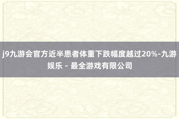 j9九游会官方近半患者体重下跌幅度越过20%-九游娱乐 - 最全游戏有限公司