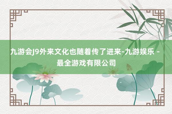 九游会J9外来文化也随着传了进来-九游娱乐 - 最全游戏有限公司