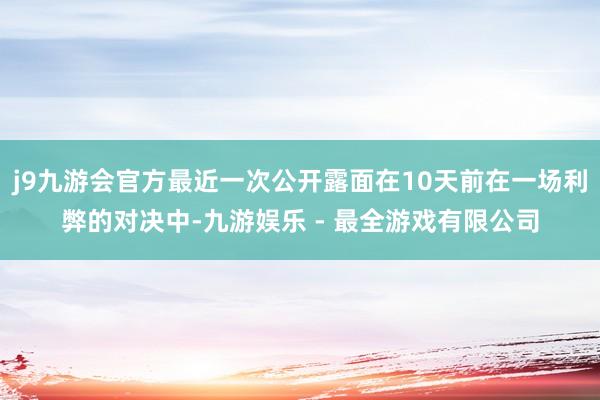 j9九游会官方最近一次公开露面在10天前在一场利弊的对决中-九游娱乐 - 最全游戏有限公司