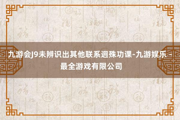 九游会J9未辨识出其他联系迥殊功课-九游娱乐 - 最全游戏有限公司