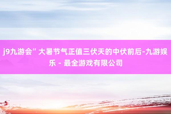 j9九游会”大暑节气正值三伏天的中伏前后-九游娱乐 - 最全游戏有限公司