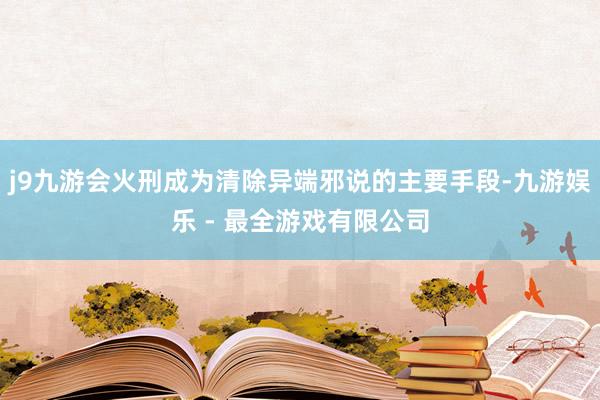 j9九游会火刑成为清除异端邪说的主要手段-九游娱乐 - 最全游戏有限公司