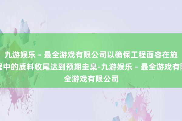 九游娱乐 - 最全游戏有限公司以确保工程面容在施工过程中的质料收尾达到预期圭臬-九游娱乐 - 最全游戏有限公司