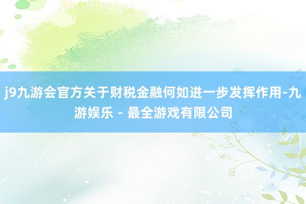 j9九游会官方关于财税金融何如进一步发挥作用-九游娱乐 - 最全游戏有限公司