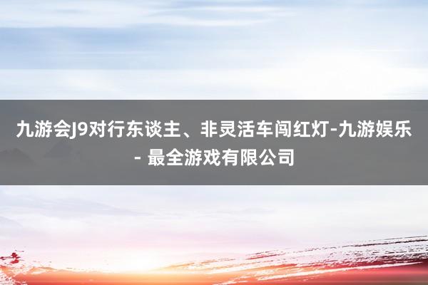 九游会J9对行东谈主、非灵活车闯红灯-九游娱乐 - 最全游戏有限公司