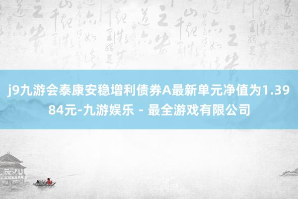 j9九游会泰康安稳增利债券A最新单元净值为1.3984元-九游娱乐 - 最全游戏有限公司