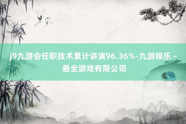 j9九游会任职技术累计讲演96.36%-九游娱乐 - 最全游戏有限公司