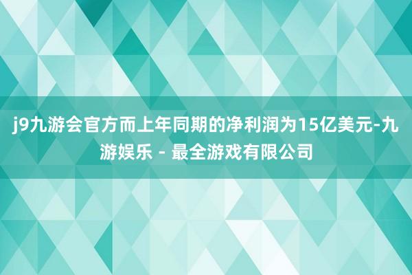 j9九游会官方而上年同期的净利润为15亿美元-九游娱乐 - 最全游戏有限公司