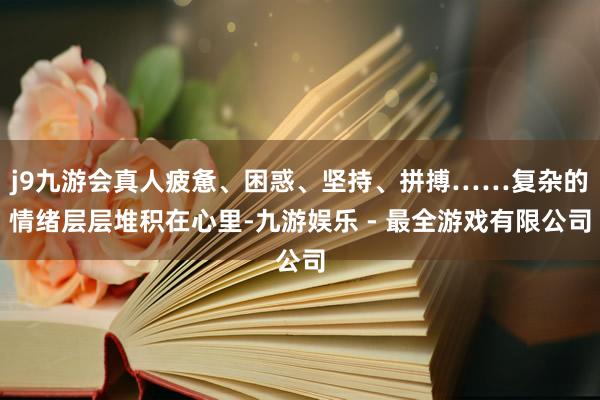 j9九游会真人疲惫、困惑、坚持、拼搏……复杂的情绪层层堆积在心里-九游娱乐 - 最全游戏有限公司