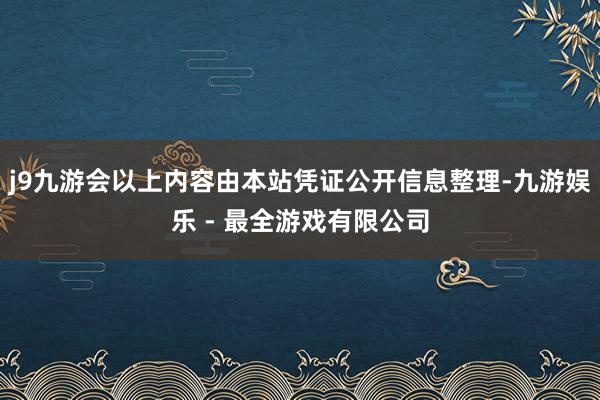 j9九游会以上内容由本站凭证公开信息整理-九游娱乐 - 最全游戏有限公司