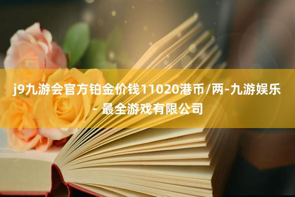 j9九游会官方铂金价钱11020港币/两-九游娱乐 - 最全游戏有限公司