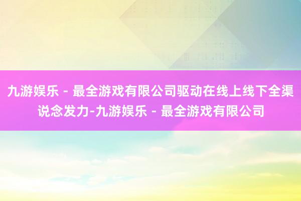 九游娱乐 - 最全游戏有限公司驱动在线上线下全渠说念发力-九游娱乐 - 最全游戏有限公司