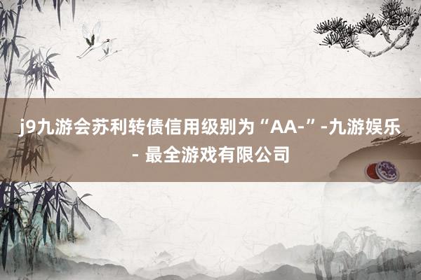 j9九游会苏利转债信用级别为“AA-”-九游娱乐 - 最全游戏有限公司