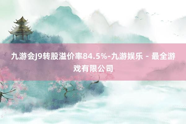 九游会J9转股溢价率84.5%-九游娱乐 - 最全游戏有限公司