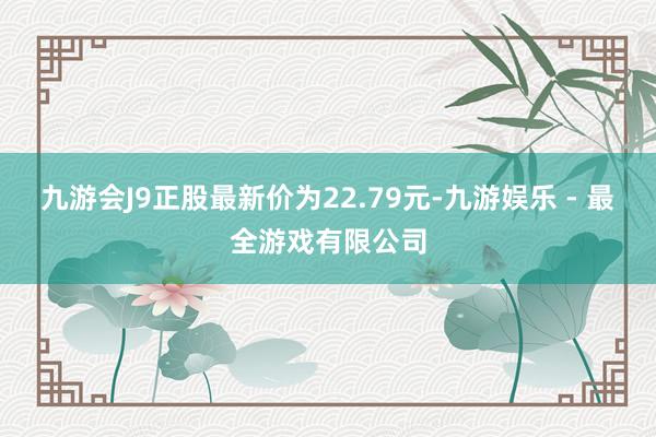 九游会J9正股最新价为22.79元-九游娱乐 - 最全游戏有限公司