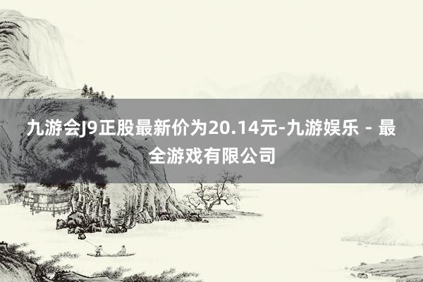 九游会J9正股最新价为20.14元-九游娱乐 - 最全游戏有限公司