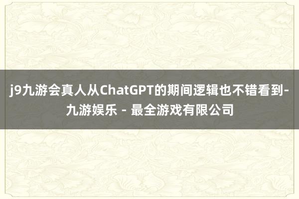 j9九游会真人从ChatGPT的期间逻辑也不错看到-九游娱乐 - 最全游戏有限公司