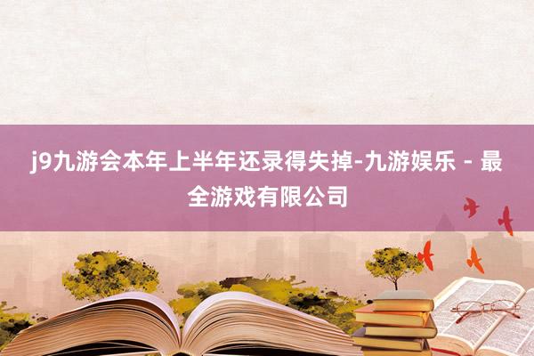 j9九游会本年上半年还录得失掉-九游娱乐 - 最全游戏有限公司