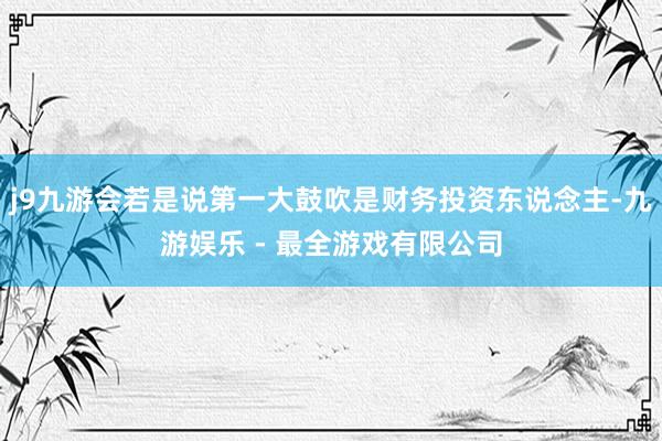 j9九游会若是说第一大鼓吹是财务投资东说念主-九游娱乐 - 最全游戏有限公司