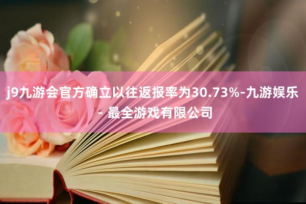 j9九游会官方确立以往返报率为30.73%-九游娱乐 - 最全游戏有限公司