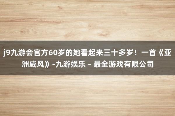 j9九游会官方60岁的她看起来三十多岁！一首《亚洲威风》-九游娱乐 - 最全游戏有限公司