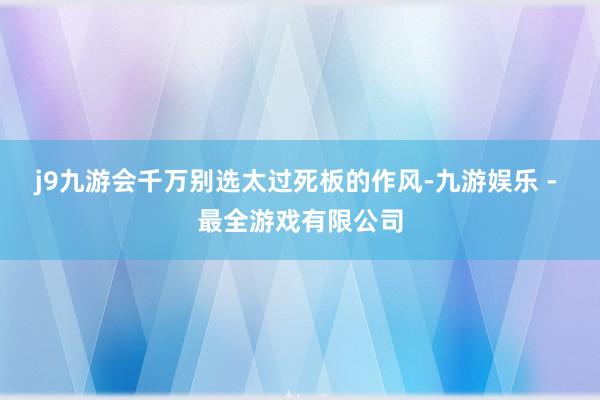 j9九游会千万别选太过死板的作风-九游娱乐 - 最全游戏有限公司