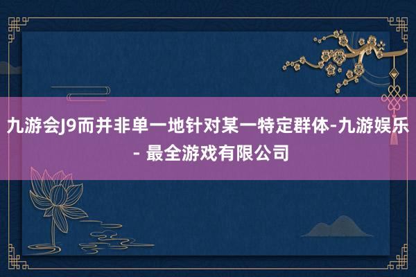 九游会J9而并非单一地针对某一特定群体-九游娱乐 - 最全游戏有限公司