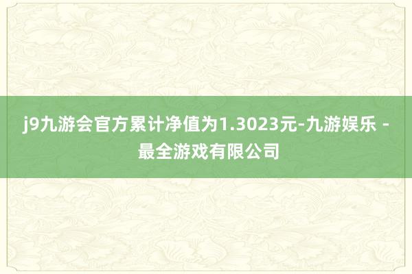 j9九游会官方累计净值为1.3023元-九游娱乐 - 最全游戏有限公司