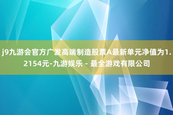 j9九游会官方广发高端制造股票A最新单元净值为1.2154元-九游娱乐 - 最全游戏有限公司