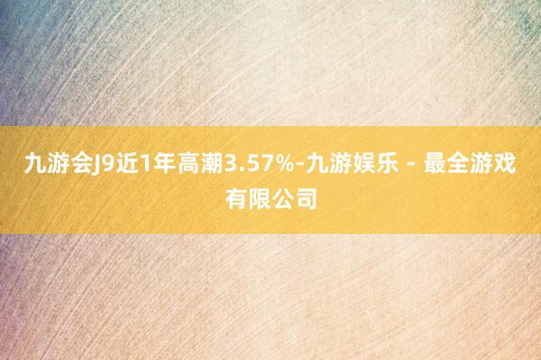 九游会J9近1年高潮3.57%-九游娱乐 - 最全游戏有限公司