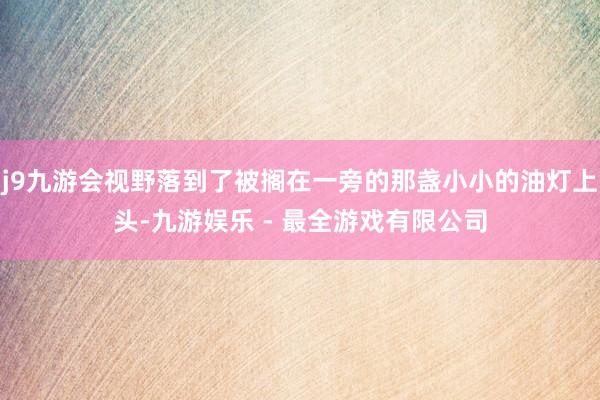 j9九游会视野落到了被搁在一旁的那盏小小的油灯上头-九游娱乐 - 最全游戏有限公司