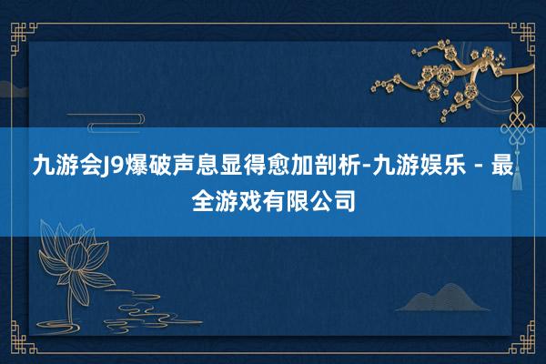 九游会J9爆破声息显得愈加剖析-九游娱乐 - 最全游戏有限公司