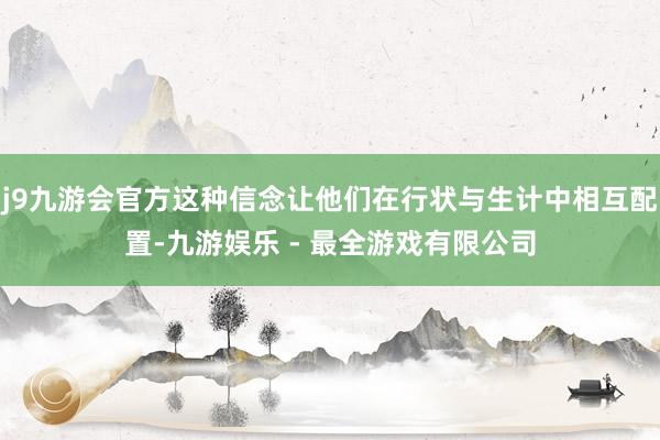 j9九游会官方这种信念让他们在行状与生计中相互配置-九游娱乐 - 最全游戏有限公司