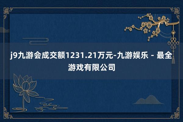 j9九游会成交额1231.21万元-九游娱乐 - 最全游戏有限公司