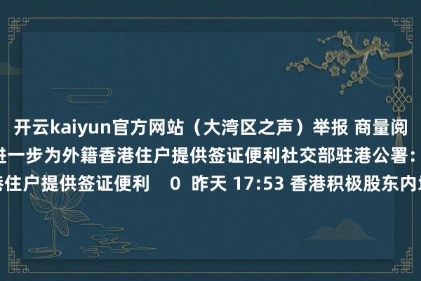 开云kaiyun官方网站（大湾区之声）举报 商量阅读      社交部驻港公署：进一步为外籍香港住户提供签证便利社交部驻港公署：进一步为外籍香港住户提供签证便利    0  昨天 17:53 香港积极股东内地快速支付系统互联香港积极股东内地快速支付系统互联    0  昨天 11:32 5000亿元互换便利落地 头部险企：正长远揣摸积极准备参与5000亿元互换便利落地 头部险企：正长远揣摸积极准备