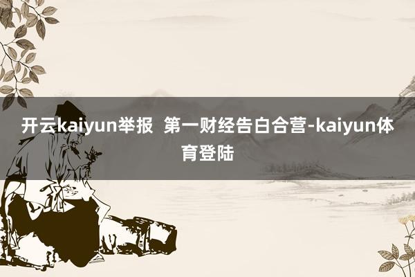 开云kaiyun举报  第一财经告白合营-kaiyun体育登陆