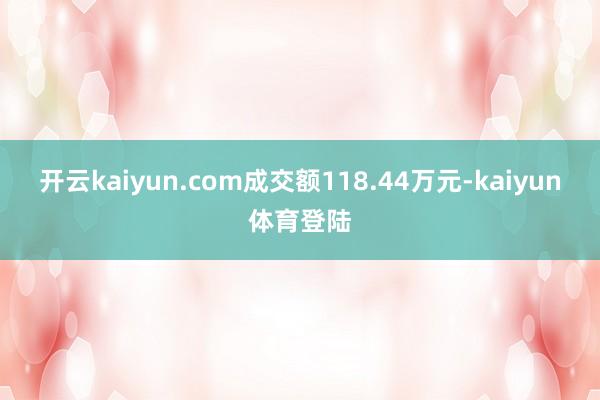 开云kaiyun.com成交额118.44万元-kaiyun体育登陆