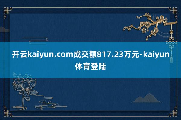 开云kaiyun.com成交额817.23万元-kaiyun体育登陆