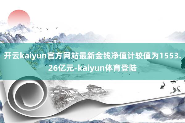 开云kaiyun官方网站最新金钱净值计较值为1553.26亿元-kaiyun体育登陆