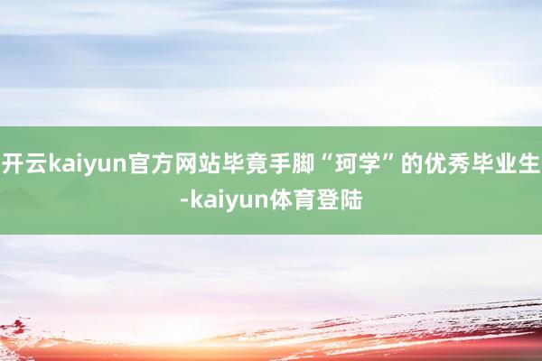 开云kaiyun官方网站毕竟手脚“珂学”的优秀毕业生-kaiyun体育登陆