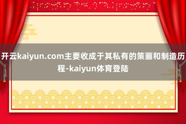 开云kaiyun.com主要收成于其私有的策画和制造历程-kaiyun体育登陆