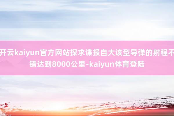 开云kaiyun官方网站探求谍报自大该型导弹的射程不错达到8000公里-kaiyun体育登陆