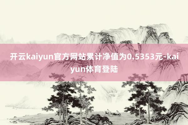 开云kaiyun官方网站累计净值为0.5353元-kaiyun体育登陆