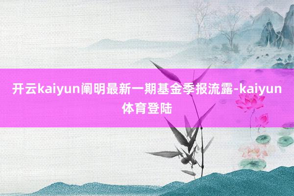 开云kaiyun阐明最新一期基金季报流露-kaiyun体育登陆