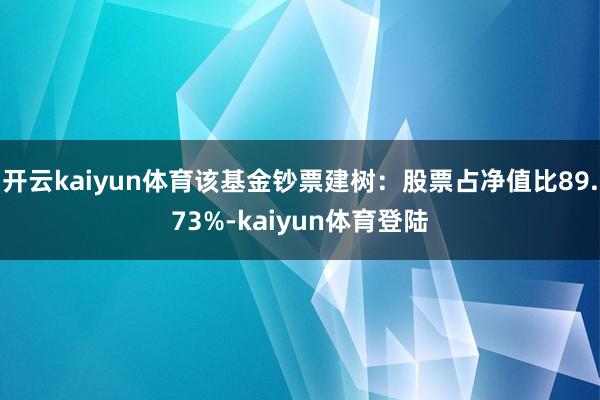 开云kaiyun体育该基金钞票建树：股票占净值比89.73%-kaiyun体育登陆